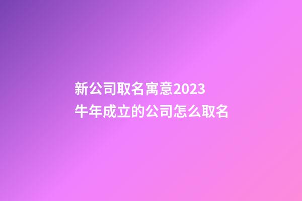 新公司取名寓意2023 牛年成立的公司怎么取名-第1张-公司起名-玄机派